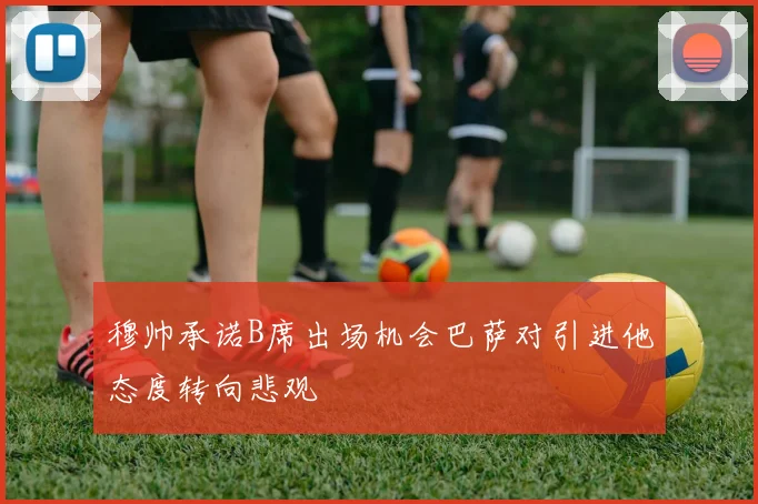 穆帅承诺B席出场机会巴萨对引进他态度转向悲观