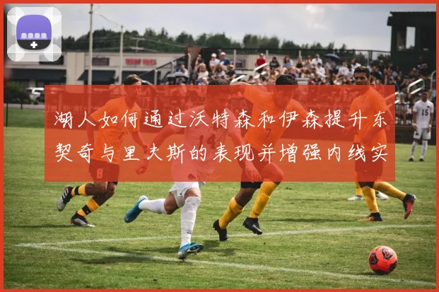 湖人如何通过沃特森和伊森提升东契奇与里夫斯的表现并增强内线实力