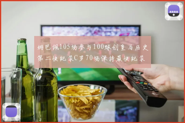 姆巴佩105场参与100球创皇马历史第二快纪录C罗70场保持最快纪录