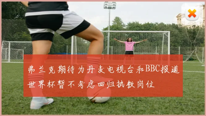 弗兰克期待为丹麦电视台和BBC报道世界杯暂不考虑回归执教岗位