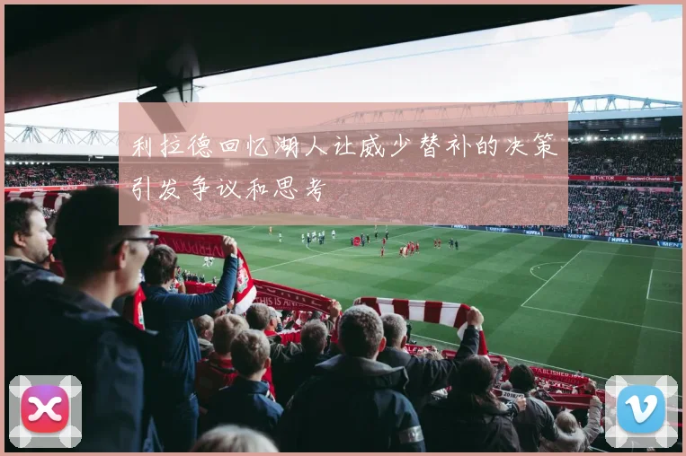 利拉德回忆湖人让威少替补的决策引发争议和思考
