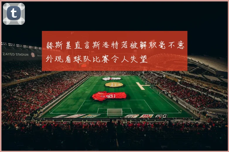 赫斯基直言斯洛特若被解职毫不意外观看球队比赛令人失望