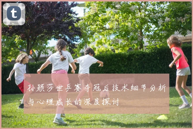 孙颖莎世乒赛夺冠后技术细节分析与心理成长的深度探讨