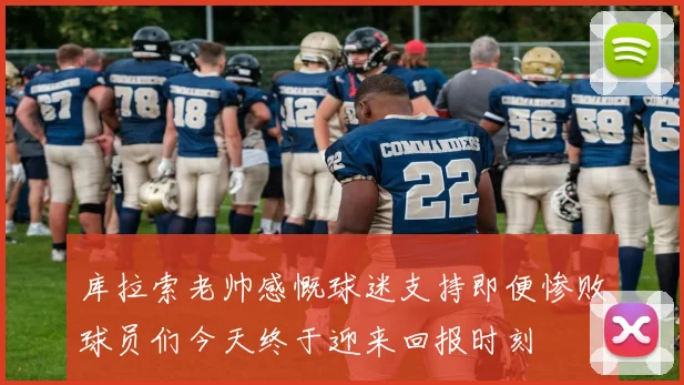 库拉索老帅感慨球迷支持即便惨败球员们今天终于迎来回报时刻