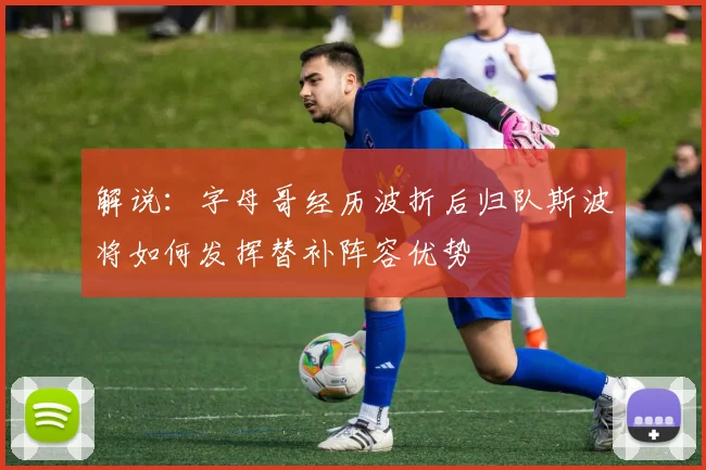 解说：字母哥经历波折后归队斯波将如何发挥替补阵容优势