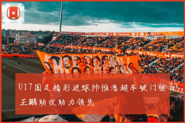 U17国足精彩进球帅惟浩超车破门徐正鹏助攻助力领先