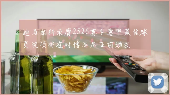迪马尔科荣膺2526赛季意甲最佳球员奖项将在对博洛尼亚前颁发