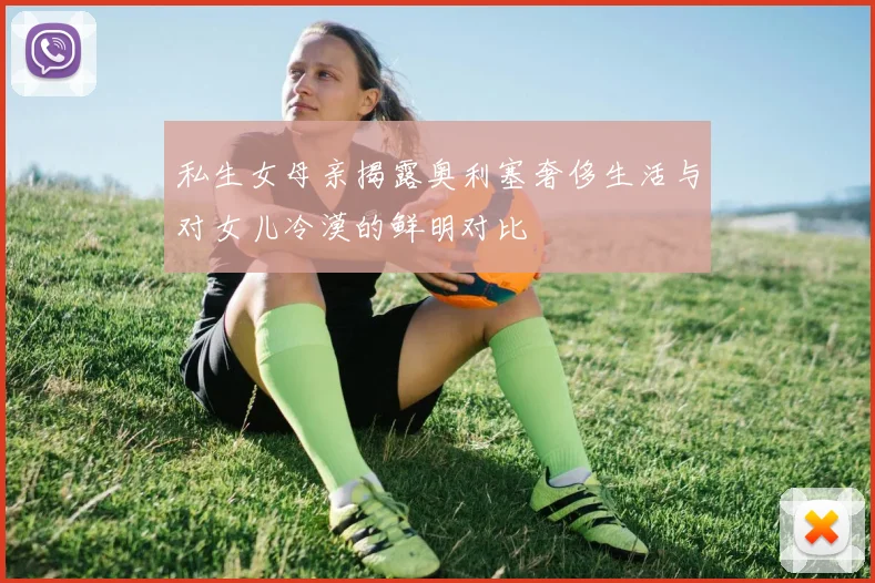 私生女母亲揭露奥利塞奢侈生活与对女儿冷漠的鲜明对比