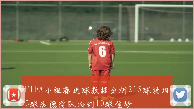 FIFA小组赛进球数据分析215球场均3球法德荷队均创10球佳绩
