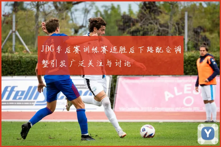 JDG季后赛训练赛连胜后下路配合调整引发广泛关注与讨论