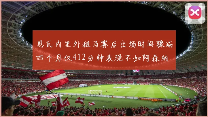 恩瓦内里外租马赛后出场时间骤减四个月仅412分钟表现不如阿森纳