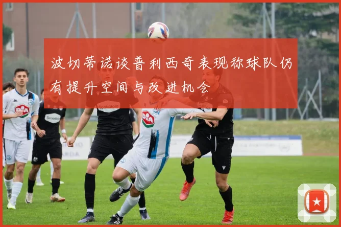 波切蒂诺谈普利西奇表现称球队仍有提升空间与改进机会