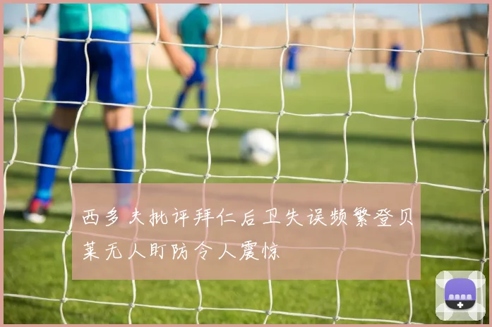 西多夫批评拜仁后卫失误频繁登贝莱无人盯防令人震惊