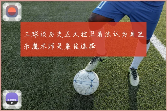 三球谈历史五大控卫看法认为库里和魔术师是最佳选择