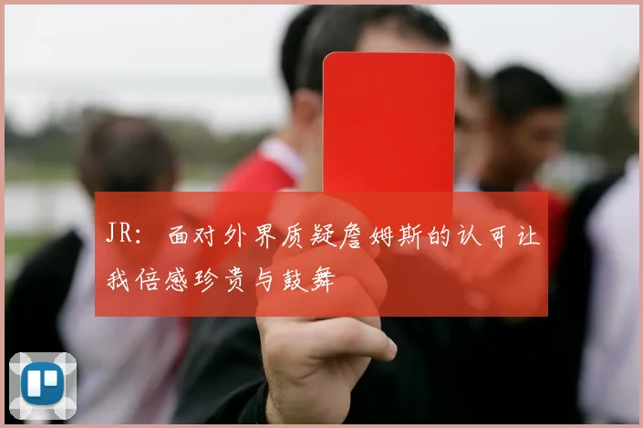 JR：面对外界质疑詹姆斯的认可让我倍感珍贵与鼓舞