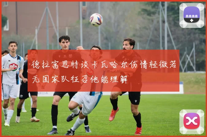 德拉富恩特谈卡瓦哈尔伤情轻微若无国家队征召他能理解