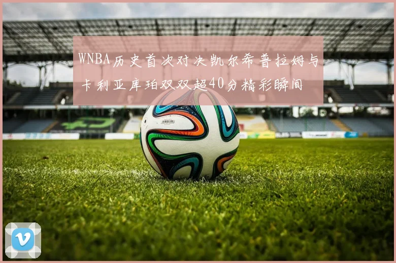 WNBA历史首次对决凯尔希普拉姆与卡利亚库珀双双超40分精彩瞬间