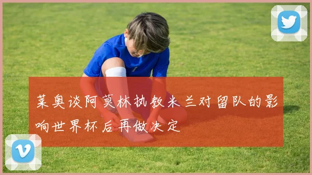 莱奥谈阿莫林执教米兰对留队的影响世界杯后再做决定