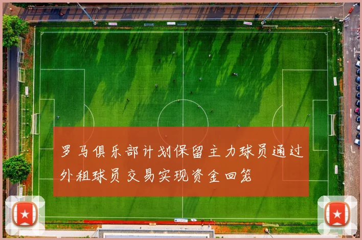 罗马俱乐部计划保留主力球员通过外租球员交易实现资金回笼