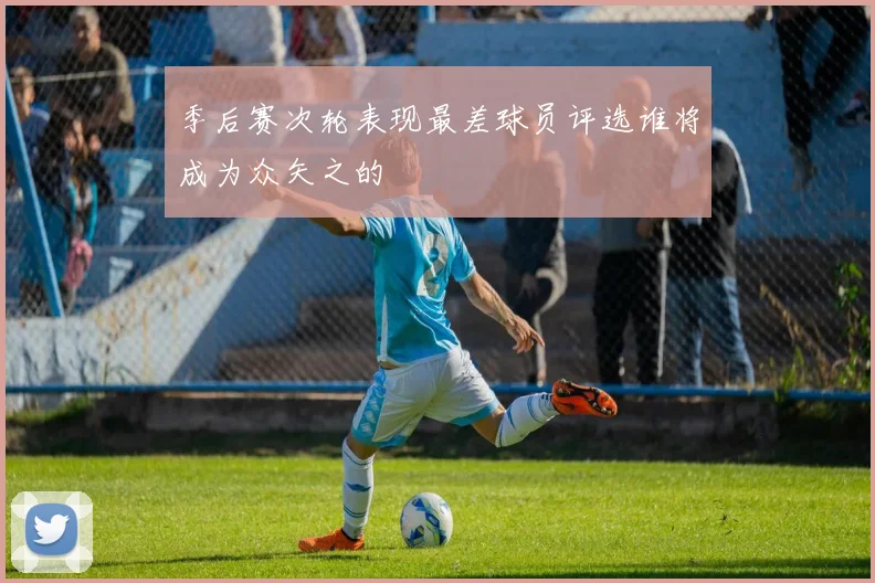 季后赛次轮表现最差球员评选谁将成为众矢之的