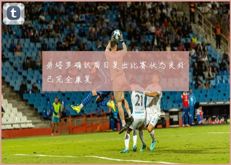 劳塔罗确认周日复出比赛状态良好已完全康复
