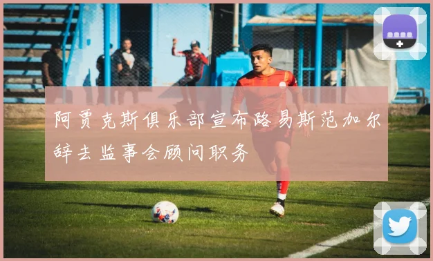阿贾克斯俱乐部宣布路易斯范加尔辞去监事会顾问职务