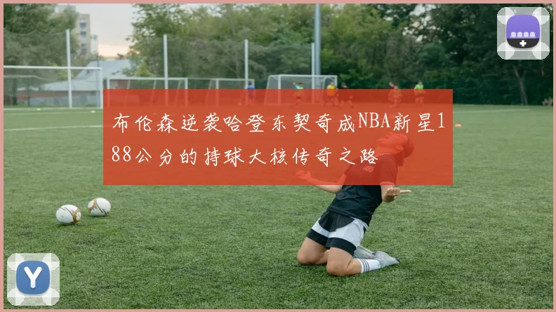 布伦森逆袭哈登东契奇成NBA新星188公分的持球大核传奇之路