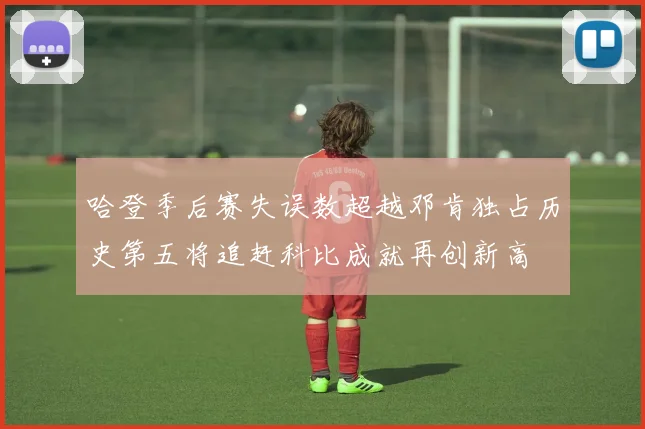 哈登季后赛失误数超越邓肯独占历史第五将追赶科比成就再创新高