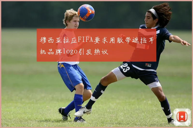穆西亚拉应FIFA要求用胶带遮挡耳机品牌logo引发热议