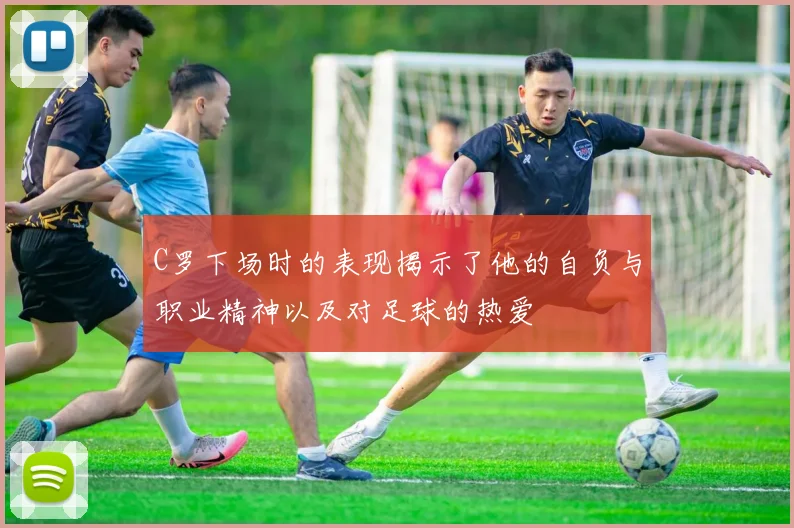 C罗下场时的表现揭示了他的自负与职业精神以及对足球的热爱